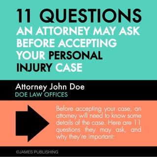 Attorney John Doe

DOE LAW OFFICES

Before accepting your case, an
attorney will need to know some
details of the case. Here are 11
questions they may ask, and
why they’re important:
©JAMES PUBLISHING

 