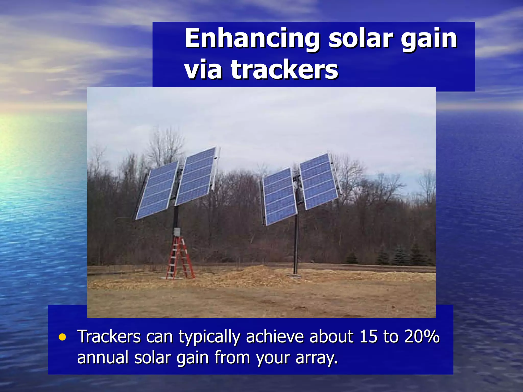 Enhancing solar gain via trackers Trackers can typically achieve about 15 to 20% annual solar gain from your array. 