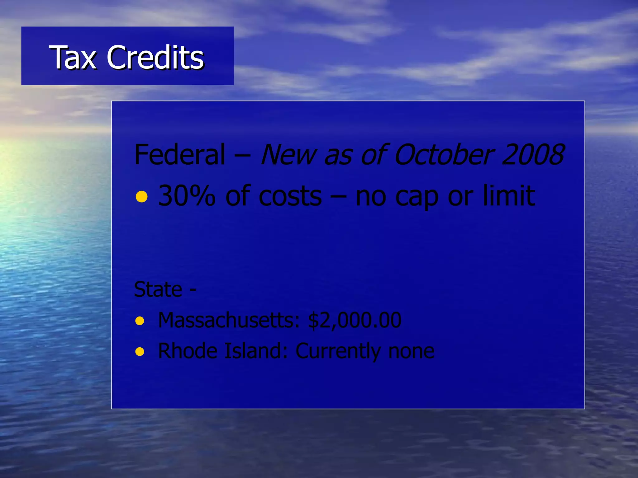 Tax Credits Federal –  New as of October 2008 30% of costs – no cap or limit State -  Massachusetts: $2,000.00 Rhode Island: Currently none 