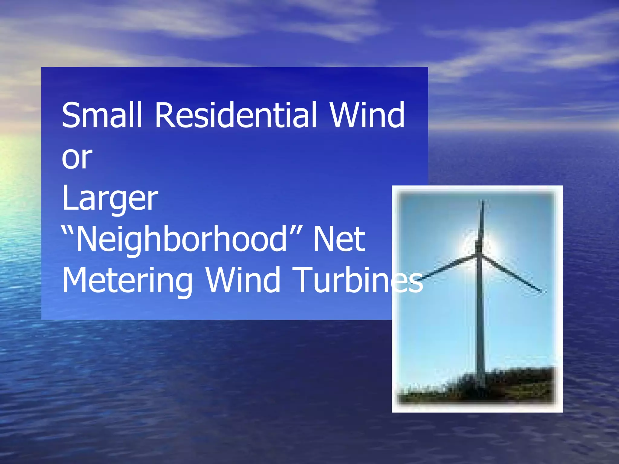 Wind Small Residential Wind or  Larger  “Neighborhood” Net Metering Wind Turbines 