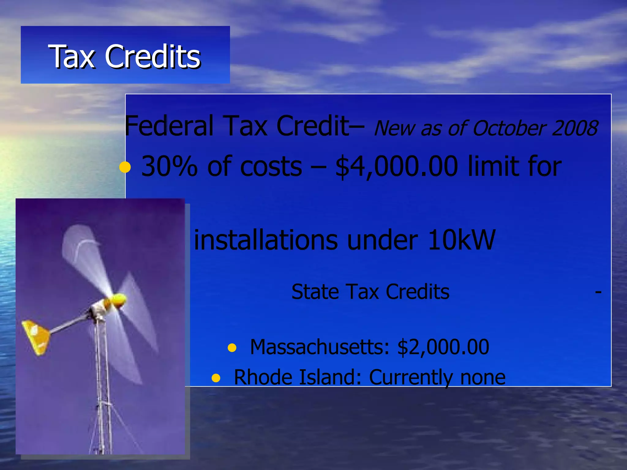 Tax Credits Federal Tax Credit–  New as of October 2008   30% of costs – $4,000.00 limit for  installations under 10kW  State Tax Credits  -  Massachusetts: $2,000.00 Rhode Island: Currently none 