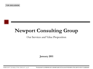FOR DISCUSSION




         Newport Consulting Group
                 Our Services and Value Proposition




                                January 2011



                        This document is confidential and is intended solely for the use and information of the client to whom it is addressed.
 