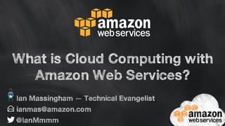 What is Cloud Computing with 
Amazon Web Services? 
Ian Massingham — Technical Evangelist 
ianmas@amazon.com 
@IanMmmm 
 