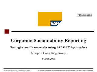 FOR DISCUSSION




       Corporate Sustainability Reporting
       Strategies and Frameworks using SAP GRC Approaches
                                Newport Consulting Group
                                             March 2010



Newport Consulting Group, LLC       This document is confidential and is intended solely for the use and information of the client to whom it is addressed.
 