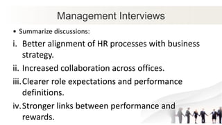 Management Interviews
• Summarize discussions:
i. Better alignment of HR processes with business
strategy.
ii. Increased collaboration across offices.
iii.Clearer role expectations and performance
definitions.
iv.Stronger links between performance and
rewards.
 