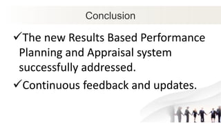Conclusion
The new Results Based Performance
Planning and Appraisal system
successfully addressed.
Continuous feedback and updates.
 