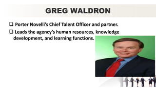GREG WALDRON
 Porter Novelli’s Chief Talent Officer and partner.
 Leads the agency’s human resources, knowledge
development, and learning functions.
 