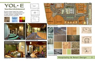 Reception
                                                                                            Market
                                                                             Nutritionist
                                                                                                            Classroom

                                                                                                                                             Main Office
My senior design project was a Holistic
                                                                               Large Studio 2
Wellness Center including amenities such
as yoga, meditation, massage therapy,
acupuncture and a nutritionist.


                                                                                                                         Treatment Waiting
                                                                                                                                              Meditation
                                                                                     Small Studio                          Treatment Rooms    Room
                                                                                                        Large Studio 1



                                                                                   Rendered Furniture Plan




Treatment Waiting Area                     Entrance and Reception Desk




                                                                                   Finishes and Materials


Meditation Room                            Organic Market and Vitamin Shop
                                                                                                              Hospitality & Retail Design                  3
 