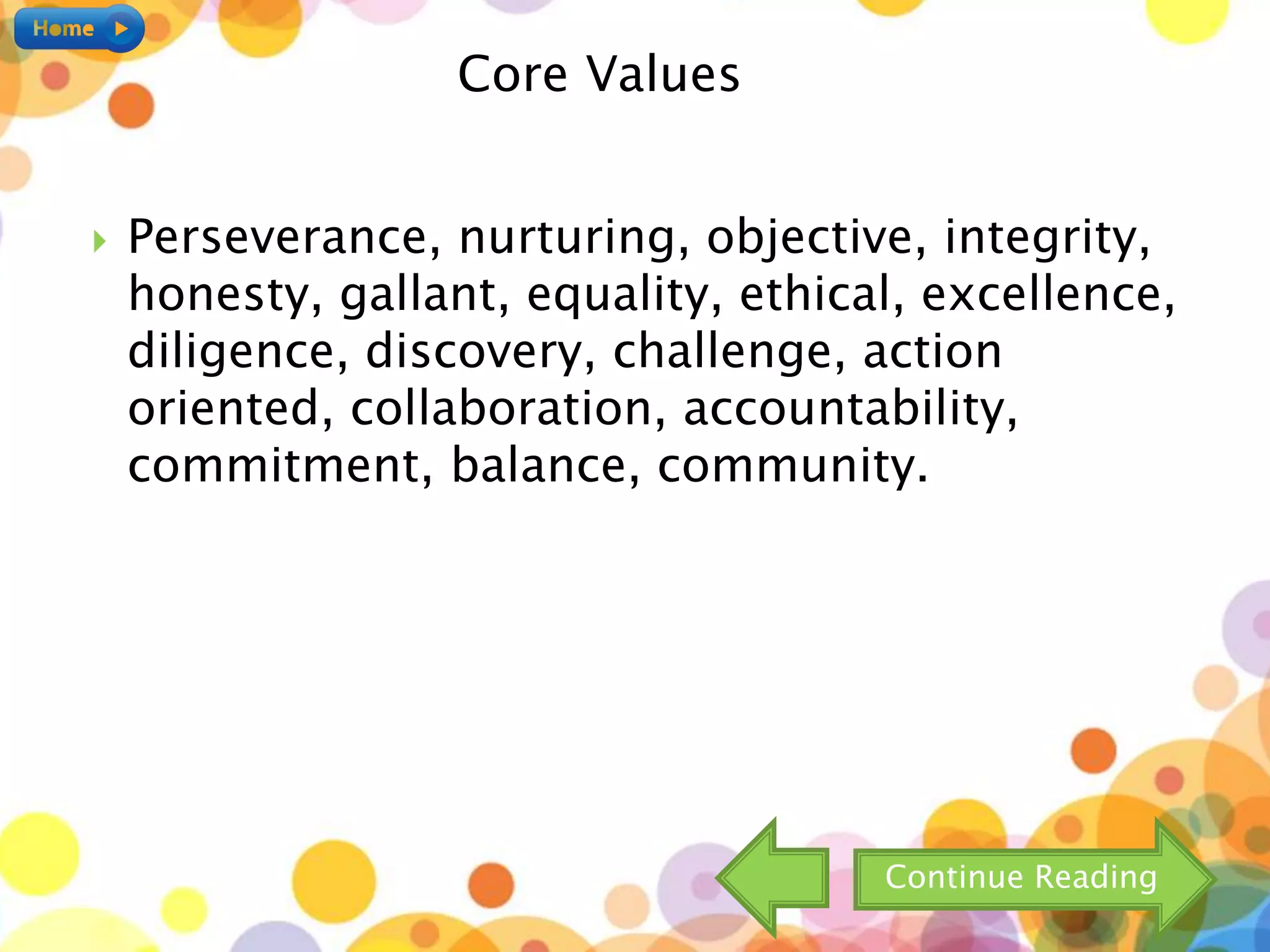  Perseverance, nurturing, objective, integrity,
honesty, gallant, equality, ethical, excellence,
diligence, discovery, challenge, action
oriented, collaboration, accountability,
commitment, balance, community.
Core Values
Continue Reading
 