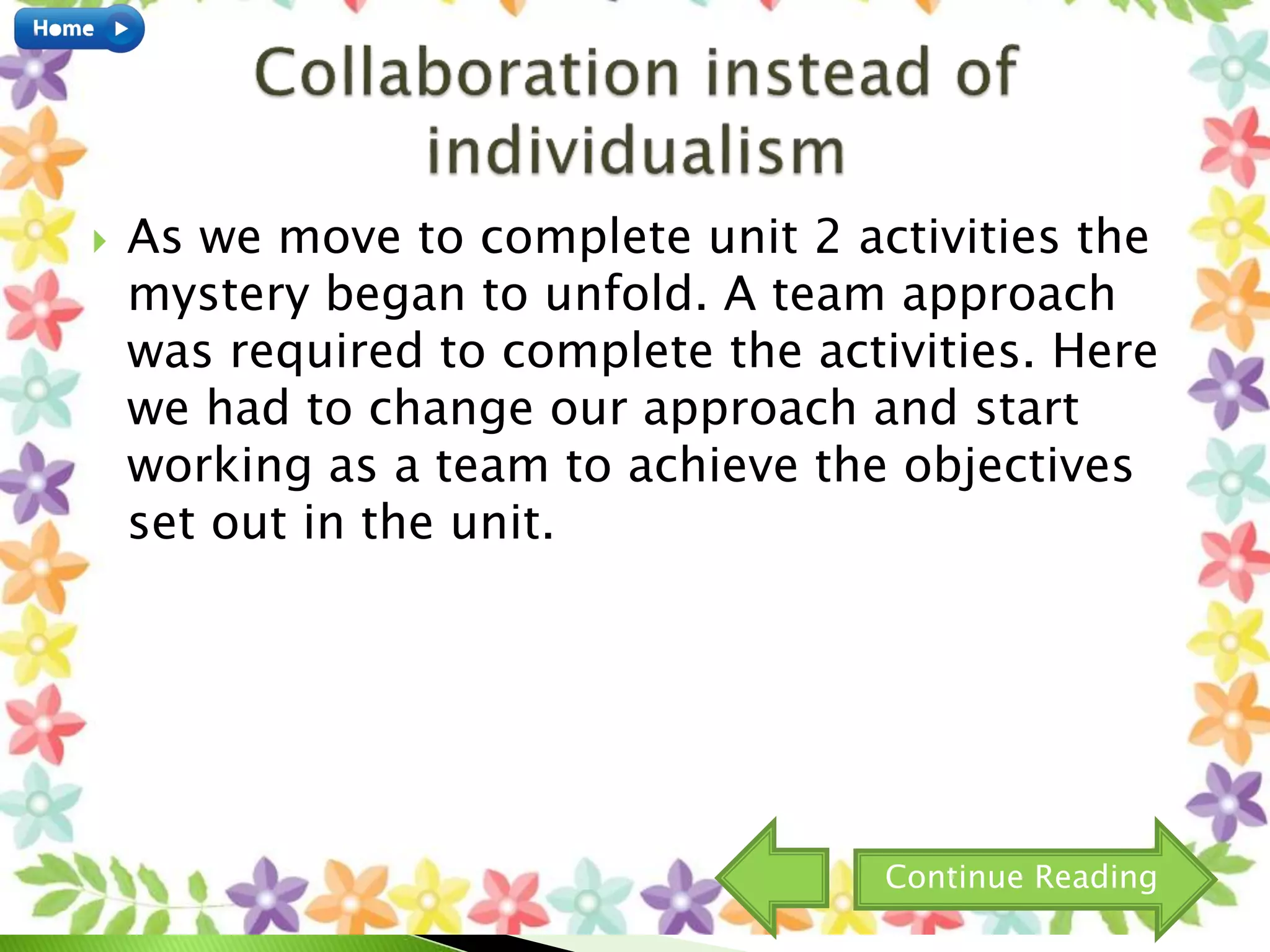  As we move to complete unit 2 activities the
mystery began to unfold. A team approach
was required to complete the activities. Here
we had to change our approach and start
working as a team to achieve the objectives
set out in the unit.
Continue Reading
 