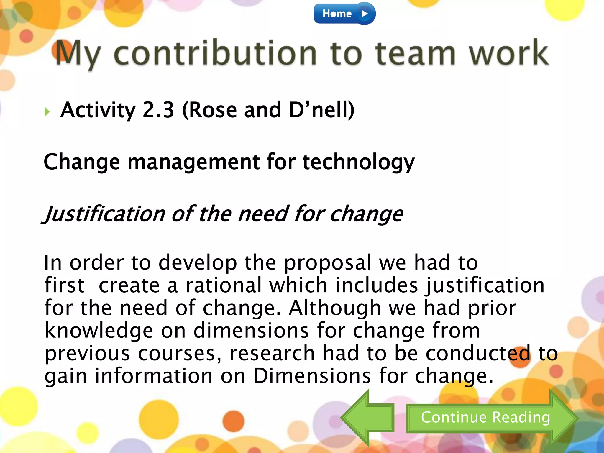  Activity 2.3 (Rose and D’nell)
Change management for technology
Justification of the need for change
In order to develop the proposal we had to
first create a rational which includes justification
for the need of change. Although we had prior
knowledge on dimensions for change from
previous courses, research had to be conducted to
gain information on Dimensions for change.
Continue Reading
 