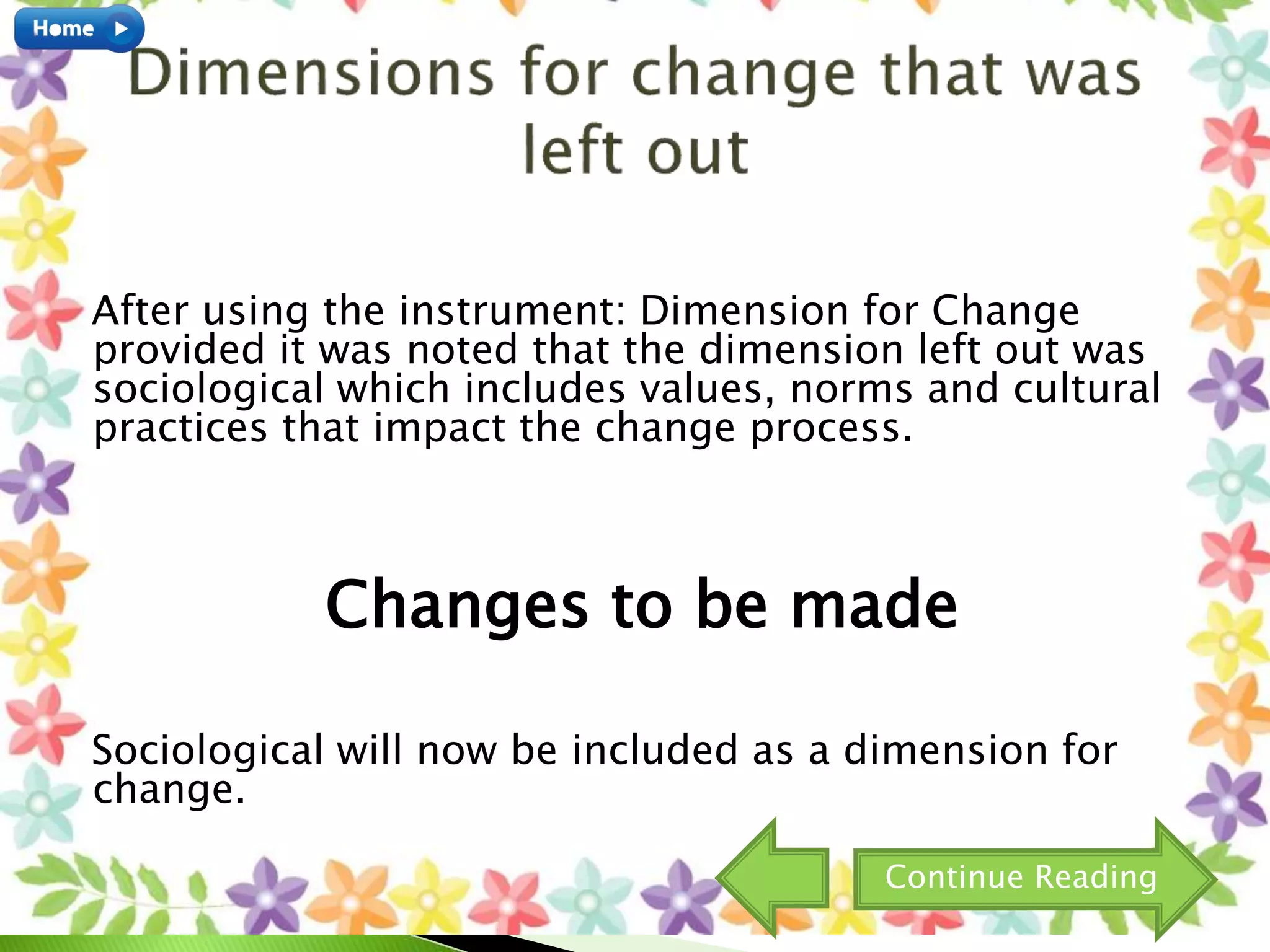 After using the instrument: Dimension for Change
provided it was noted that the dimension left out was
sociological which includes values, norms and cultural
practices that impact the change process.
Changes to be made
Sociological will now be included as a dimension for
change.
Continue Reading
 