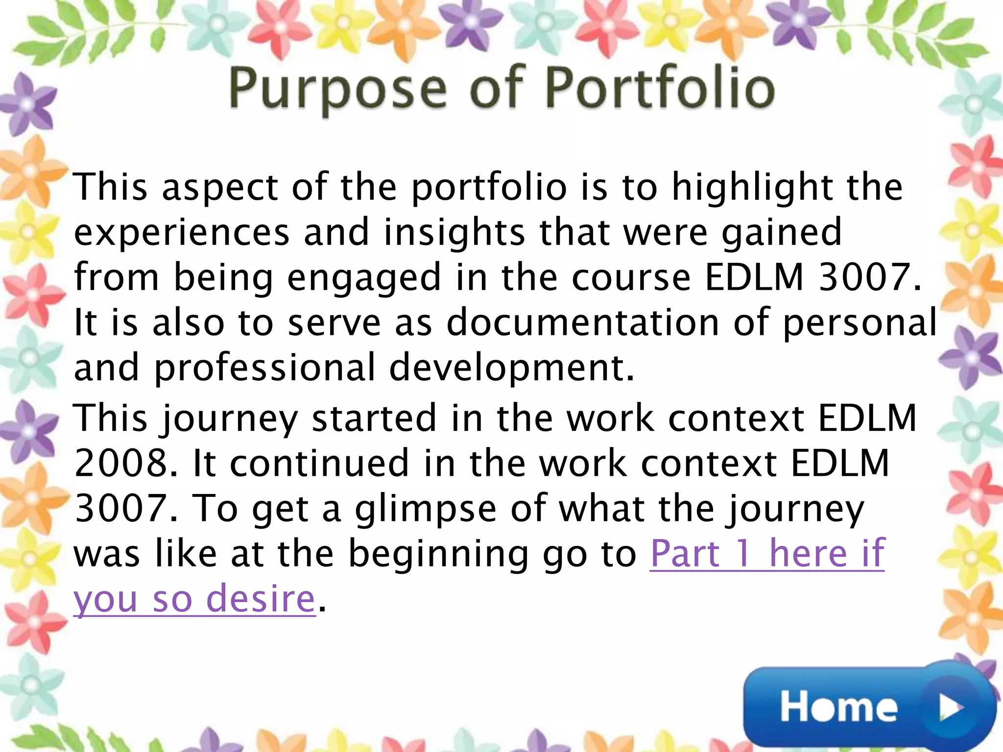 This aspect of the portfolio is to highlight the
experiences and insights that were gained
from being engaged in the course EDLM 3007.
It is also to serve as documentation of personal
and professional development.
This journey started in the work context EDLM
2008. It continued in the work context EDLM
3007. To get a glimpse of what the journey
was like at the beginning go to Part 1 here if
you so desire.
 