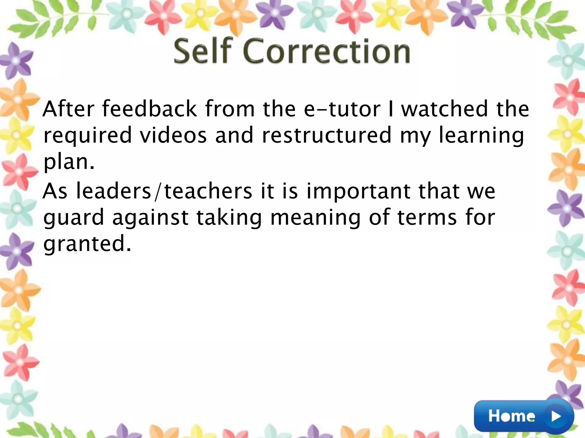 After feedback from the e-tutor I watched the
required videos and restructured my learning
plan.
As leaders/teachers it is important that we
guard against taking meaning of terms for
granted.
 