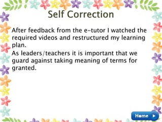 After feedback from the e-tutor I watched the
required videos and restructured my learning
plan.
As leaders/teachers it is important that we
guard against taking meaning of terms for
granted.
 