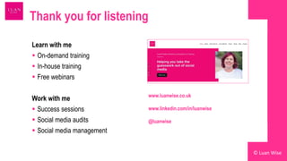 Thank you for listening
© Luan Wise
Learn with me
 On-demand training
 In-house training
 Free webinars
Work with me
 Success sessions
 Social media audits
 Social media management
www.luanwise.co.uk
www.linkedin.com/in/luanwise
@luanwise
 