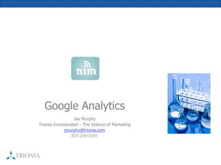 Google Analytics 
                  Jay Murphy    
Trionia Incorporated – The Science of Marketing 
             jmurphy@trionia.com 
                 877­234­0591 
 