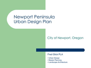 Newport Peninsula
Urban Design Plan


               City of Newport, Oregon




               Fred Glick PLA
               • Urban Design
               • Master Planning
               • Landscape Architecture
 
