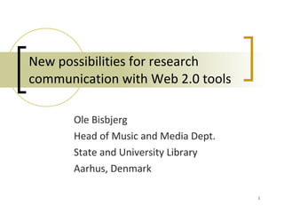 New possibilities for research
communication with Web 2.0 tools

       Ole Bisbjerg
       Head of Music and Media Dept.
       State and University Library
       Aarhus, Denmark

                                       1
 