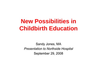 New Possibilities in Childbirth Education Sandy Jones, MA Presentation to Northside Hospital September 29, 2008 