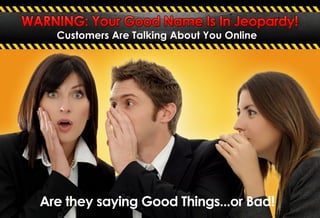 CustomersAreTalkingAboutYouOnline
WARNING:YourGoodNameIsInJeopardy!
AretheysayingGoodThings...orBad!
 