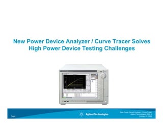 New Power Device Analyzer / Curve Tracer Solves
                              C            S
       High Power Device Testing Challenges




                                      New Power Device Analyzer / Curve Tracer
                                                  Agilent Technologies 2009 ©
Page 1                                                       October 22, 2009
 