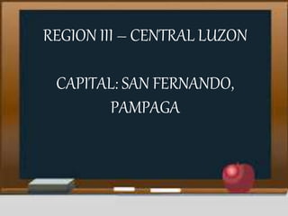 REGION III – CENTRAL LUZON
CAPITAL: SAN FERNANDO,
PAMPAGA
 