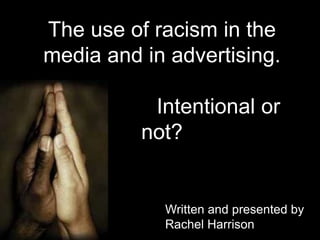 The use of racism in the
media and in advertising.

           Intentional or
          not?


            Written and presented by
            Rachel Harrison
 