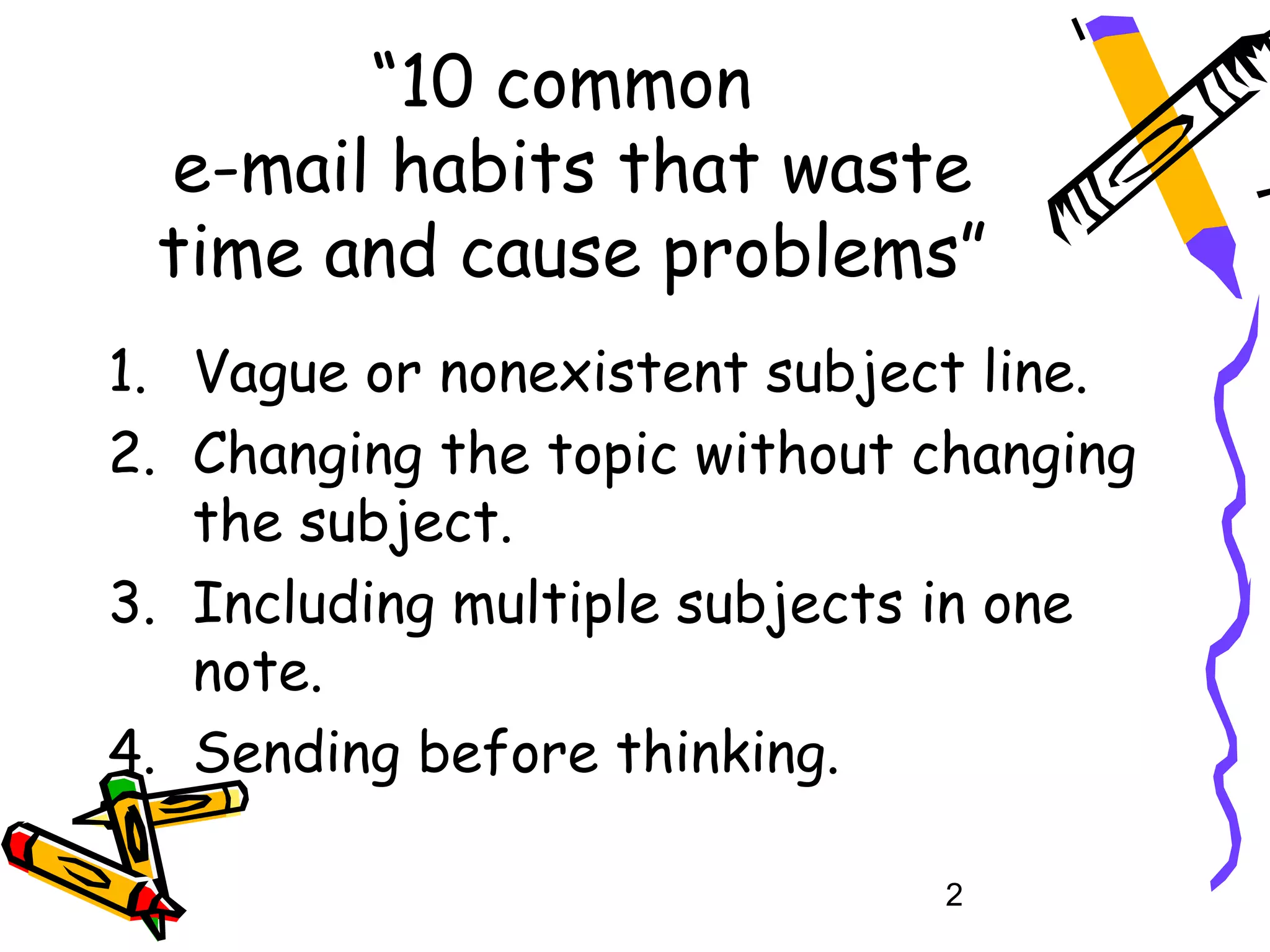 “10 common
 e-mail habits that waste
 time and cause problems”
1. Vague or nonexistent subject line.
2. Changing the topic without changing
   the subject.
3. Including multiple subjects in one
   note.
4. Sending before thinking.

                              2
 