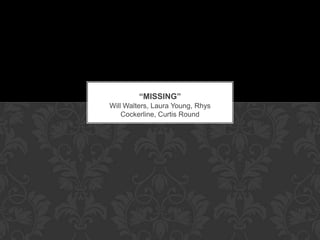 Will Walters, Laura Young, Rhys
Cockerline, Curtis Round
“MISSING”
 