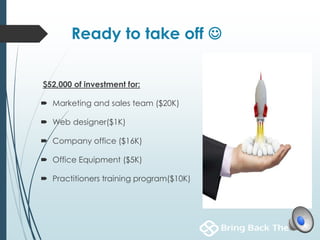 Ready to take off 
$52,000 of investment for:
 Marketing and sales team ($20K)
 Web designer($1K)
 Company office ($16K)
 Office Equipment ($5K)
 Practitioners training program($10K)
 