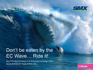 Don’t be eaten by the
EC Wave… Ride it!
New PPC Best Practices In An Enhanced Campaign World
Sergio BORZILLO, Head of PPC (UK)
 