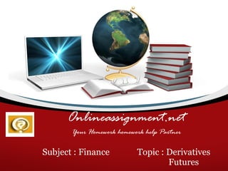 Onlineassignment.net Your Homework homework help Partner Subject : Finance  Topic : Derivatives   Futures 