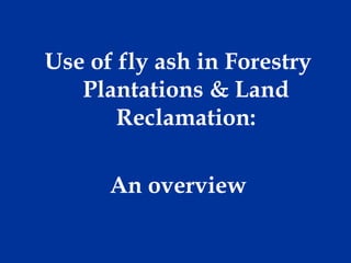 Use of fly ash in Forestry
Plantations & Land
Reclamation:
An overview

 