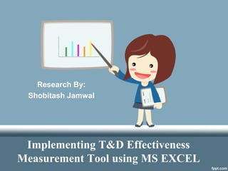 Research By:
Shobitash Jamwal
Implementing T&D Effectiveness
Measurement Tool using MS EXCEL
 