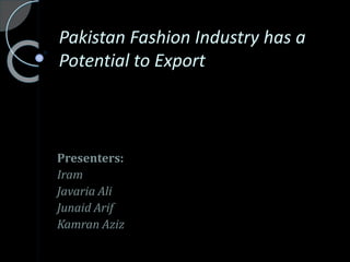 Pakistan Fashion Industry has a
Potential to Export
Presenters:
Iram
Javaria Ali
Junaid Arif
Kamran Aziz
 