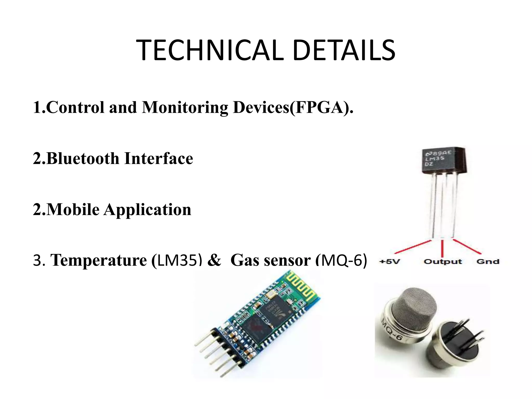 TECHNICAL DETAILS 1.Control and Monitoring Devices(FPGA). 2.Bluetooth Interface 2.Mobile Application 3. Temperature (LM35) & Gas sensor (MQ-6) 