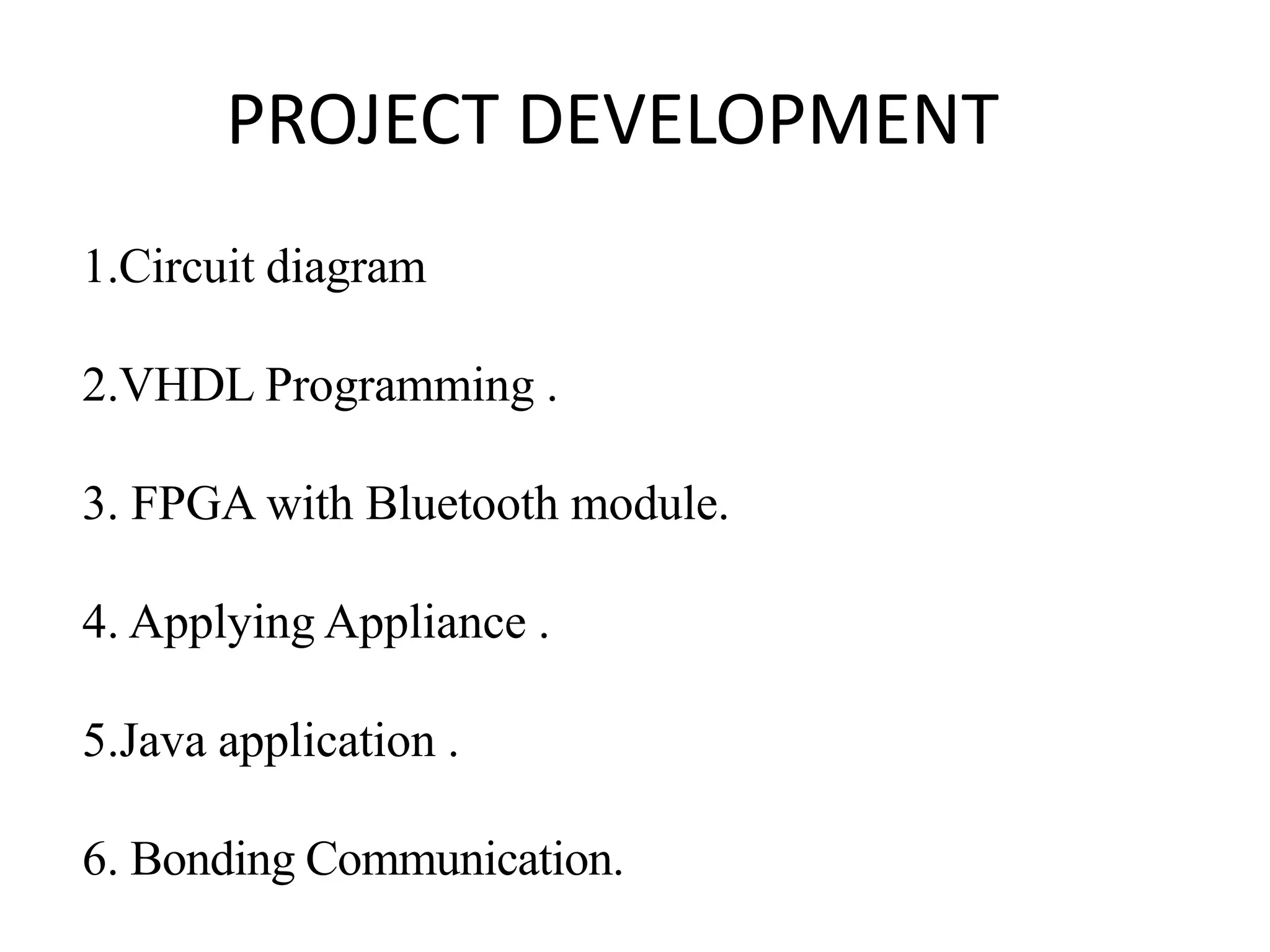 PROJECT DEVELOPMENT 1.Circuit diagram 2.VHDL Programming . 3. FPGA with Bluetooth module. 4. Applying Appliance . 5.Java application . 6. Bonding Communication. 