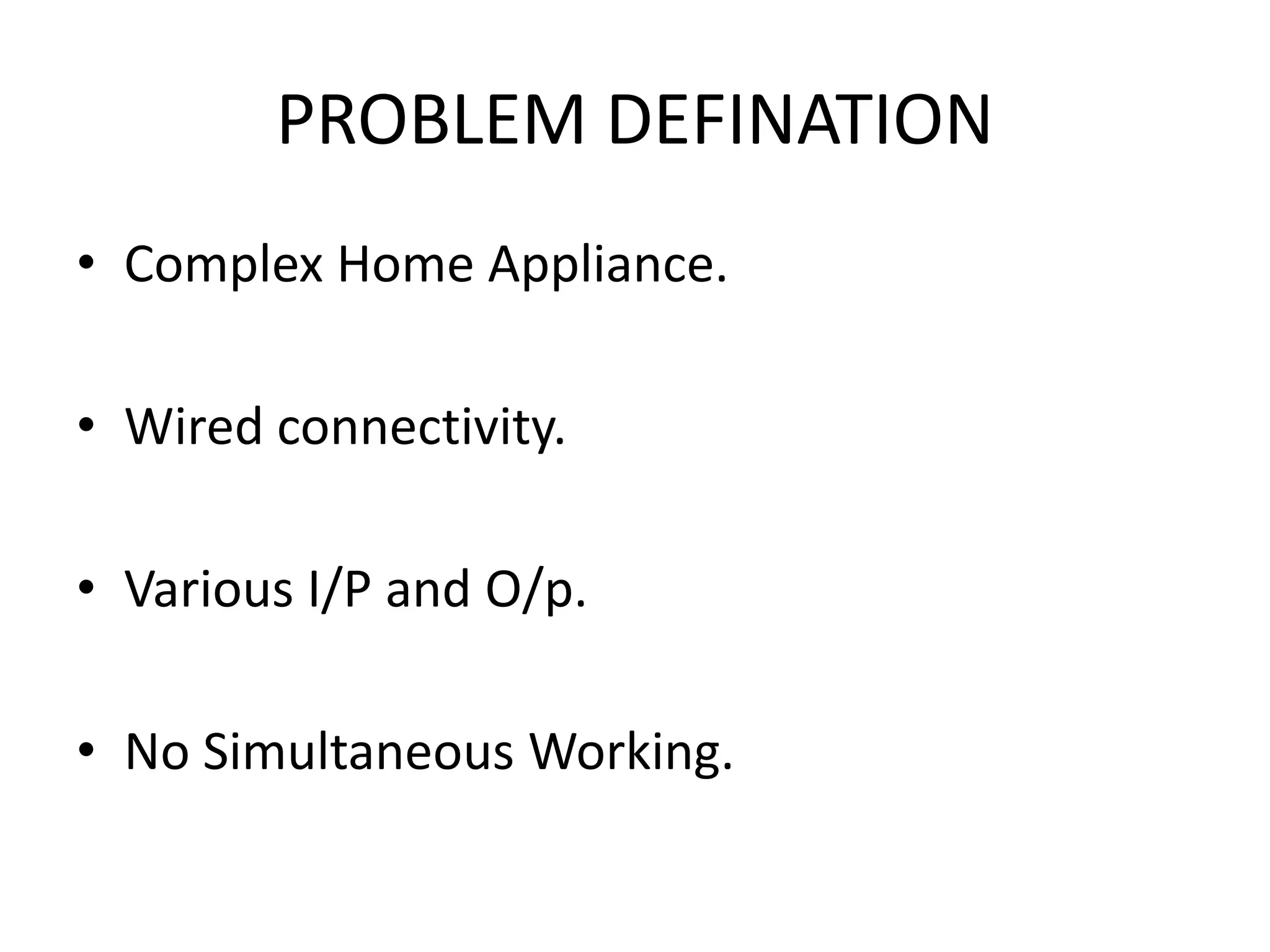 PROBLEM DEFINATION • Complex Home Appliance. • Wired connectivity. • Various I/P and O/p. • No Simultaneous Working. 