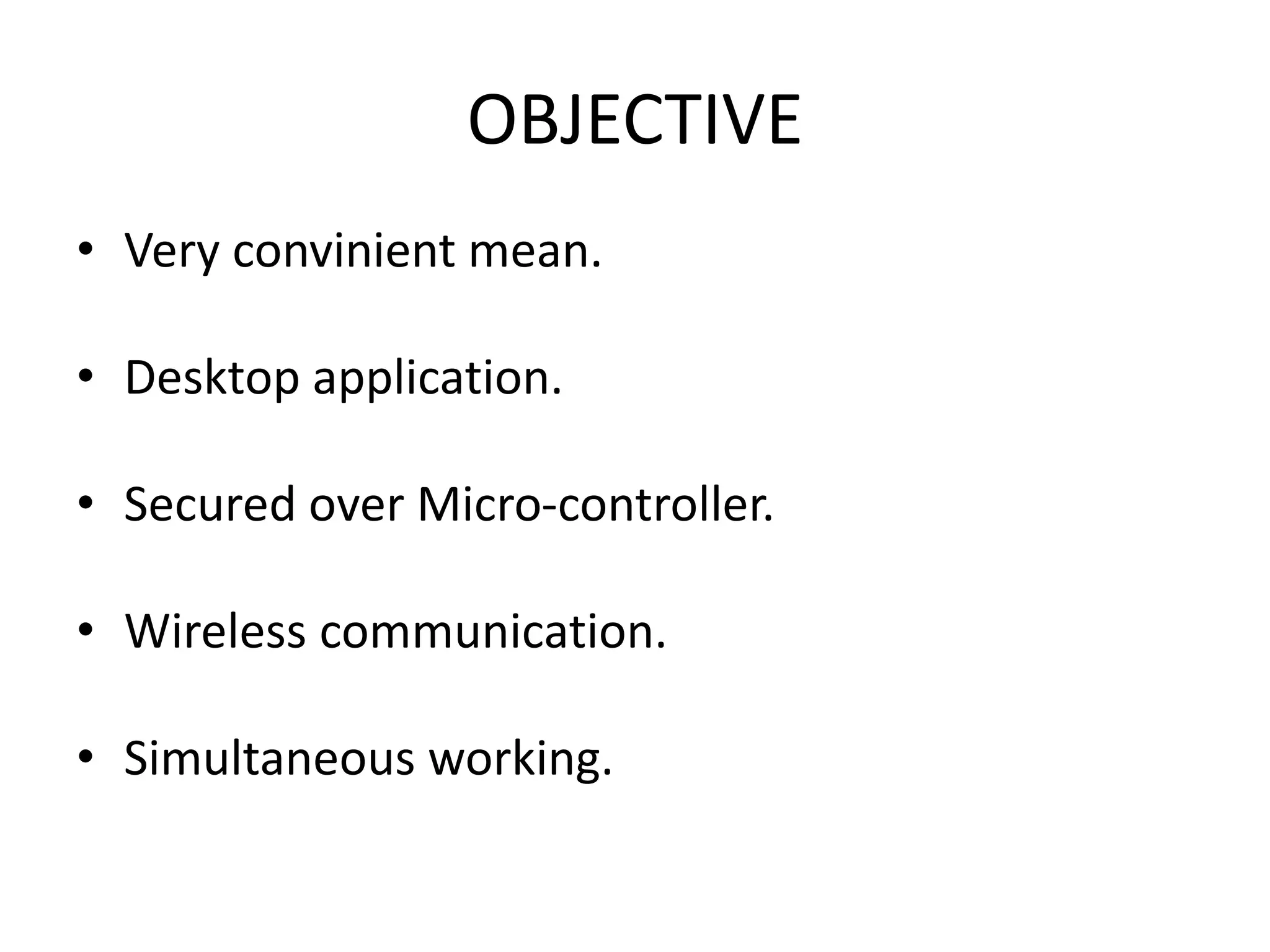 OBJECTIVE • Very convinient mean. • Desktop application. • Secured over Micro-controller. • Wireless communication. • Simultaneous working. 