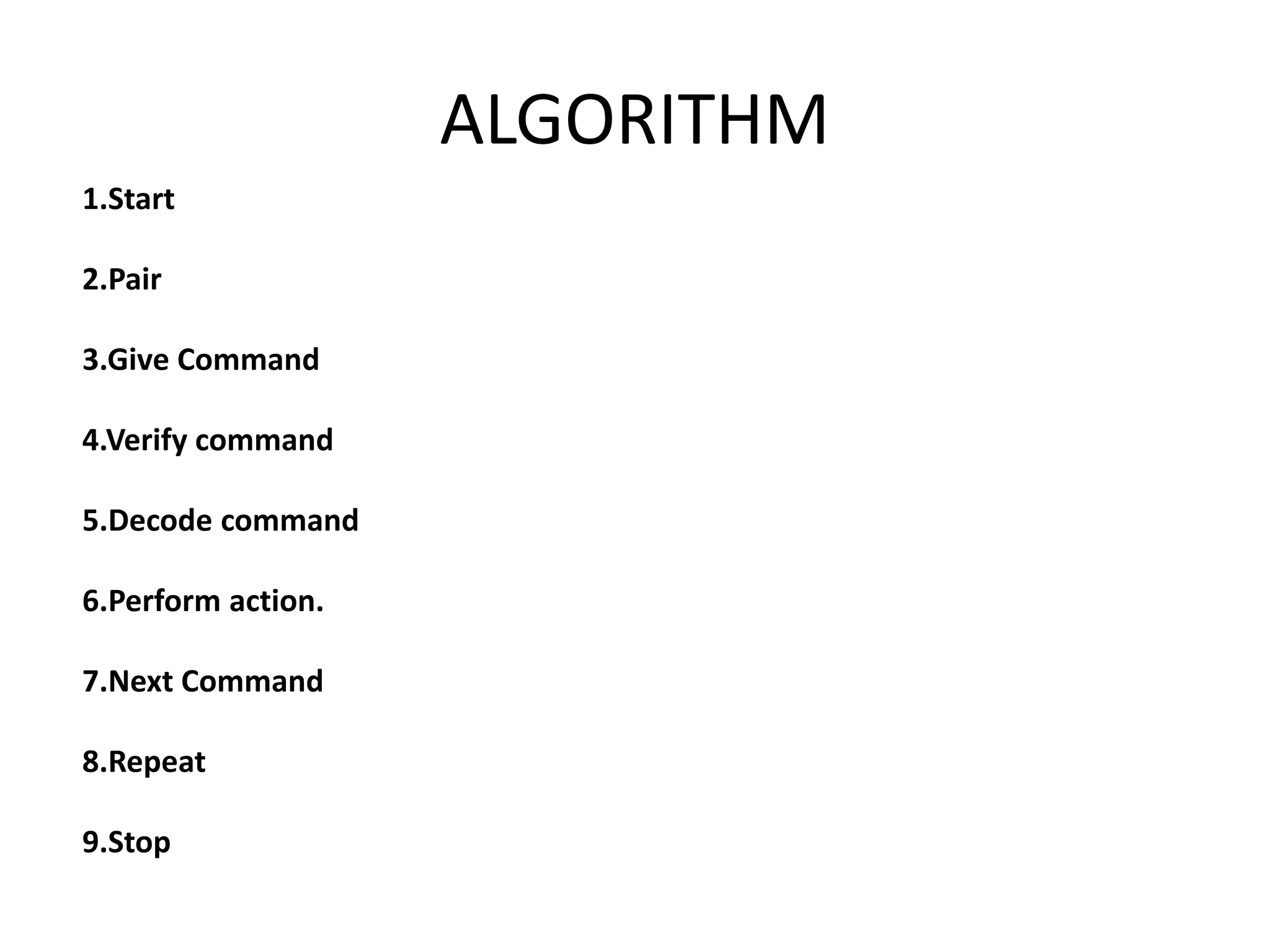 ALGORITHM 1.Start 2.Pair 3.Give Command 4.Verify command 5.Decode command 6.Perform action. 7.Next Command 8.Repeat 9.Stop 