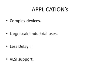 APPLICATION’s
• Complex devices.
• Large scale industrial uses.
• Less Delay .
• VLSI support.
 