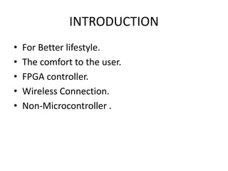 INTRODUCTION
• For Better lifestyle.
• The comfort to the user.
• FPGA controller.
• Wireless Connection.
• Non-Microcontroller .
 