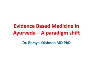 Evidence Based Medicine in
Ayurveda – A paradigm shift
Dr. Remya Krishnan MD PhD
 