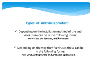 Depending on the installation method of the anti-
virus these can be in the following forms:
On-Access, On demand, and hardware.
 Depending on the way they fix viruses these can be
in the following forms:
Anti-virus, Anti-spyware and Anti-span application.
 