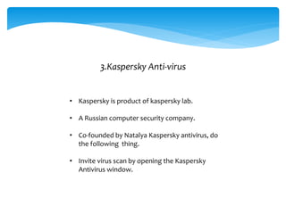 3.Kaspersky Anti-virus
• Kaspersky is product of kaspersky lab.
• A Russian computer security company.
• Co-founded by Natalya Kaspersky antivirus, do
the following thing.
• Invite virus scan by opening the Kaspersky
Antivirus window.
 