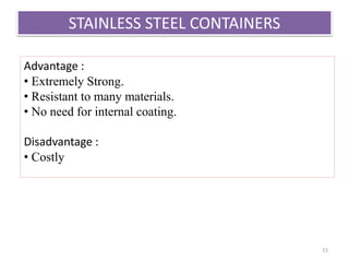 STAINLESS STEEL CONTAINERS
15
Advantage :
• Extremely Strong.
• Resistant to many materials.
• No need for internal coating.
Disadvantage :
• Costly
 
