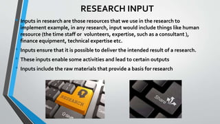 RESEARCH INPUT
• Inputs in research are those resources that we use in the research to
implement example, in any research,...