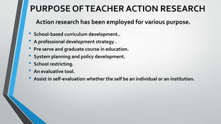 PURPOSE OFTEACHER ACTION RESEARCH
• School-based curriculum development..
• A professional development strategy .
• Pre se...