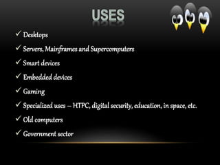  Desktops
 Servers, Mainframes and Supercomputers
 Smart devices
 Embedded devices
 Gaming
 Specialized uses – HTPC, digital security, education, in space, etc.
 Old computers
 Government sector
 